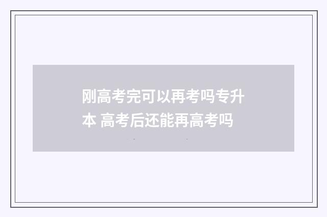 刚高考完可以再考吗专升本 高考后还能再高考吗