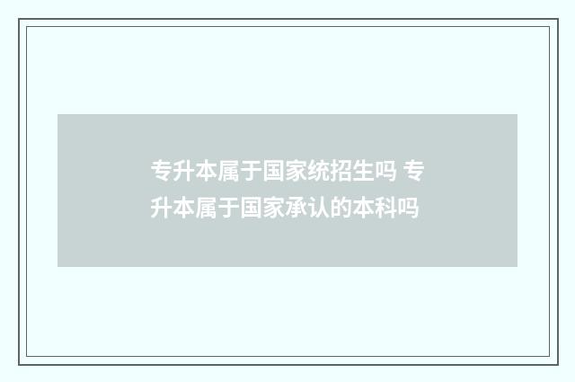专升本属于国家统招生吗 专升本属于国家承认的本科吗