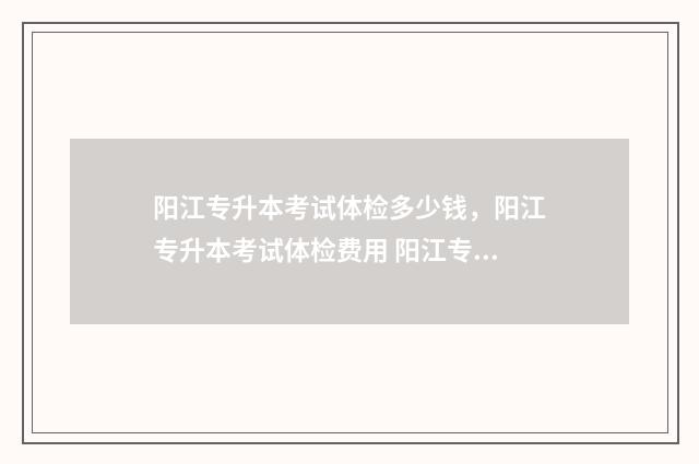 阳江专升本考试体检多少钱，阳江专升本考试体检费用 阳江专升本考试时间安排