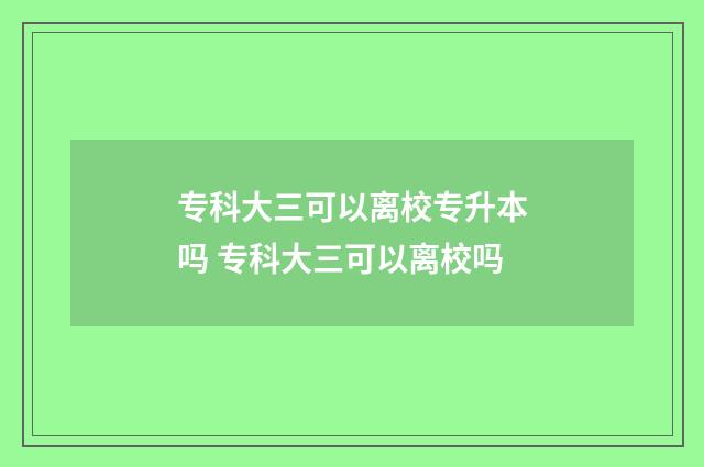 专科大三可以离校专升本吗 专科大三可以离校吗
