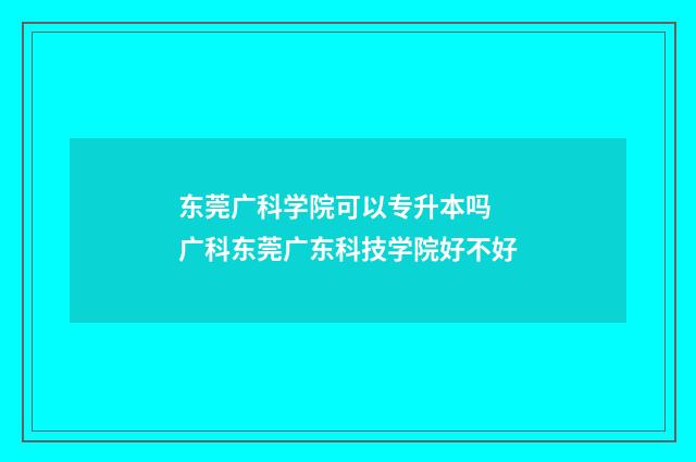 东莞广科学院可以专升本吗 广科东莞广东科技学院好不好