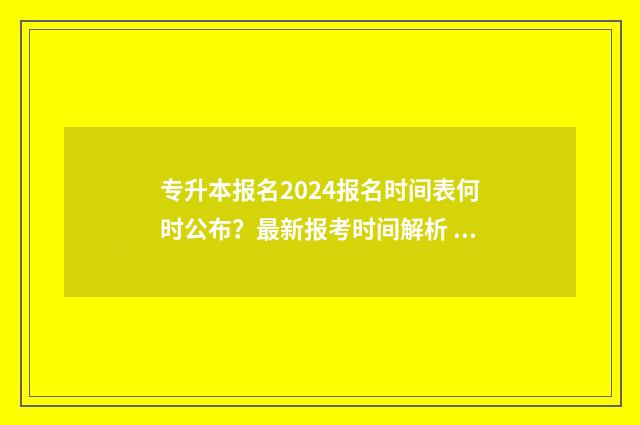 专升本报名2024报名时间表何时公布？最新报考时间解析 专升本报名2024年时间