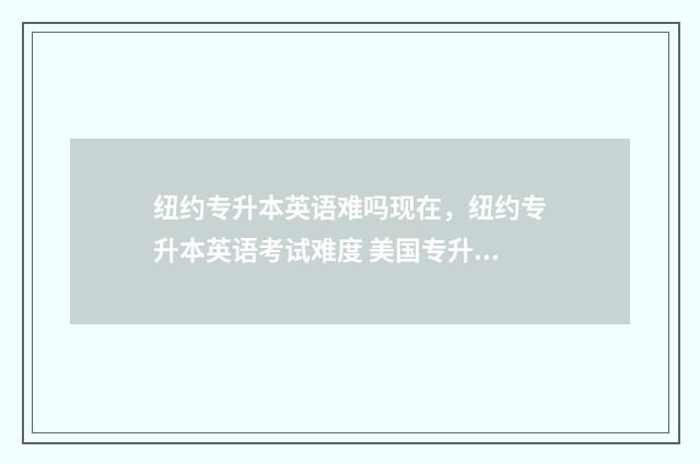 纽约专升本英语难吗现在，纽约专升本英语考试难度 美国专升本留学