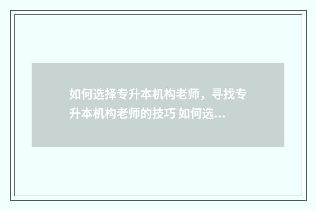 如何选择专升本机构老师，寻找专升本机构老师的技巧 如何选择专升本的目标学校或者目标岗位