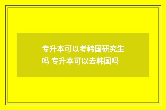 专升本可以考韩国研究生吗 专升本可以去韩国吗