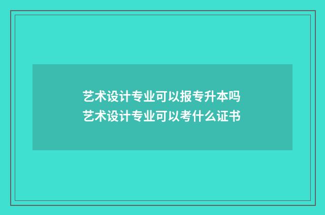 艺术设计专业可以报专升本吗 艺术设计专业可以考什么证书
