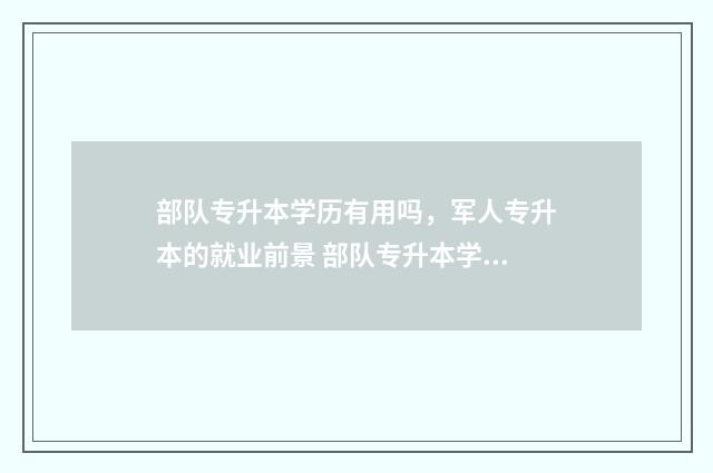 部队专升本学历有用吗，军人专升本的就业前景 部队专升本学历怎么填