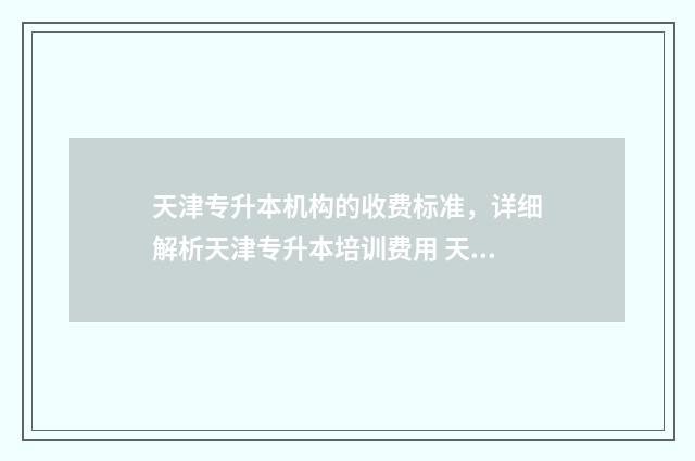 天津专升本机构的收费标准，详细解析天津专升本培训费用 天津专升本机构费用
