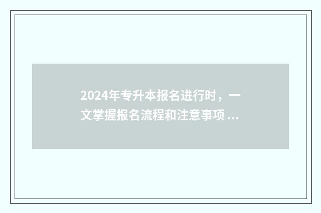 2024年专升本报名进行时，一文掌握报名流程和注意事项 2024年专升本报名入口