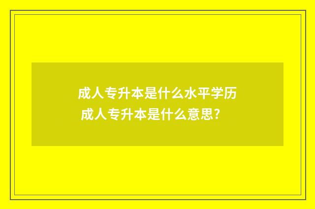 成人专升本是什么水平学历 成人专升本是什么意思?