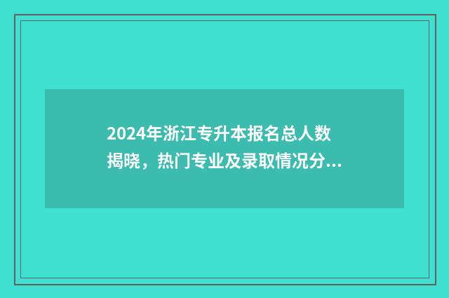 2024年浙江专升本报名总人数揭晓，热门专业及录取情况分析 2024年浙江专升本学校及专业