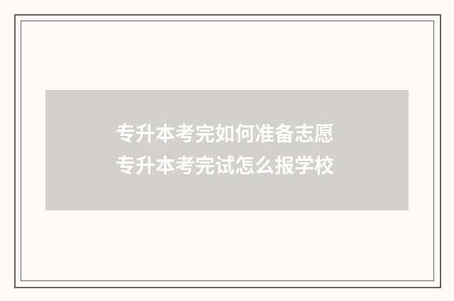 专升本考完如何准备志愿 专升本考完试怎么报学校