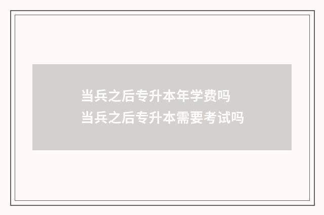 当兵之后专升本年学费吗 当兵之后专升本需要考试吗