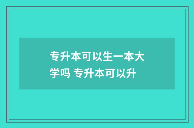 专升本可以生一本大学吗 专升本可以升