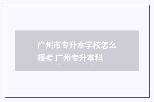 广州市专升本学校怎么报考 广州专升本科