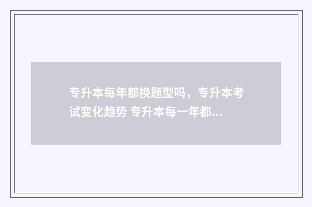 专升本每年都换题型吗，专升本考试变化趋势 专升本每一年都可以考吗
