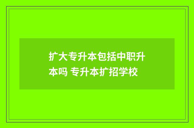 扩大专升本包括中职升本吗 专升本扩招学校