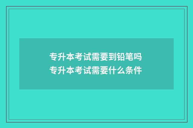 专升本考试需要到铅笔吗 专升本考试需要什么条件
