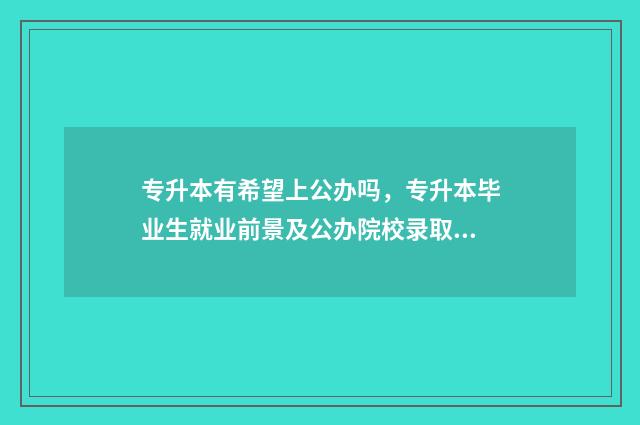 专升本有希望上公办吗，专升本毕业生就业前景及公办院校录取情况 专升本有希望吗?