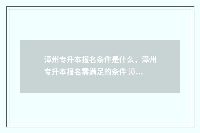 漳州专升本报名条件是什么，漳州专升本报名需满足的条件 漳州专升本报名网站