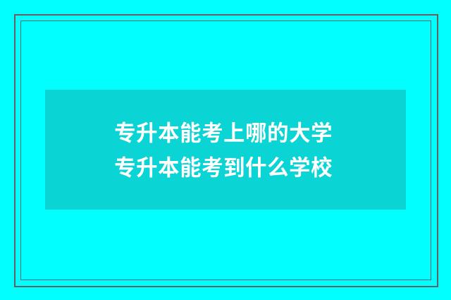专升本能考上哪的大学 专升本能考到什么学校