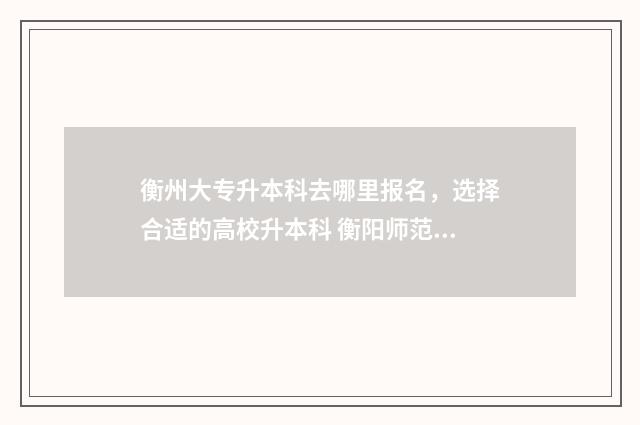 衡州大专升本科去哪里报名，选择合适的高校升本科 衡阳师范专升本多少学费
