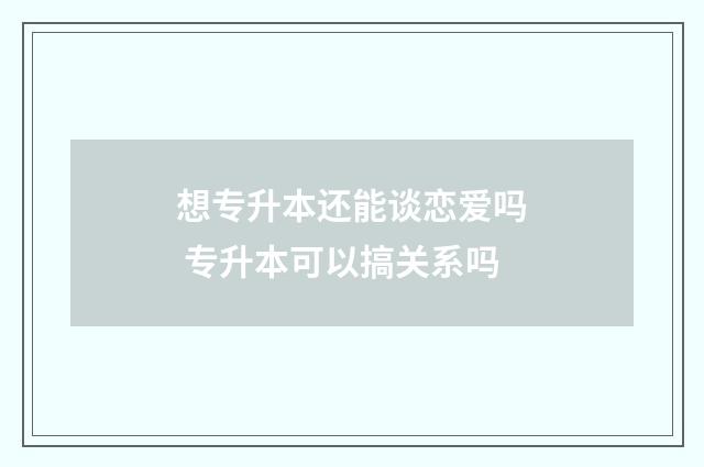 想专升本还能谈恋爱吗 专升本可以搞关系吗