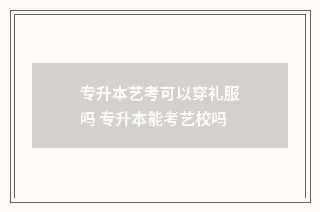 专升本艺考可以穿礼服吗 专升本能考艺校吗