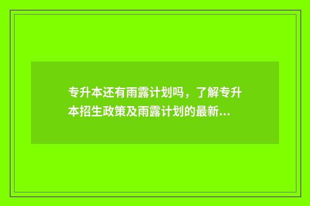 专升本还有雨露计划吗，了解专升本招生政策及雨露计划的最新情况 专升本雨露计划联合培养填哪个学校