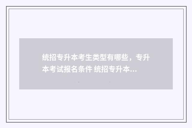 统招专升本考生类型有哪些，专升本考试报名条件 统招专升本考生类别