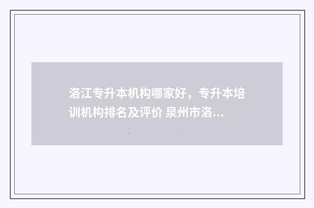 洛江专升本机构哪家好，专升本培训机构排名及评价 泉州市洛江区招生办电话