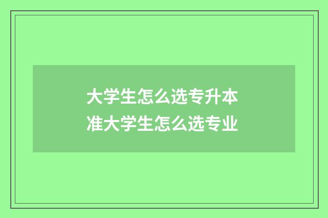 大学生怎么选专升本 准大学生怎么选专业