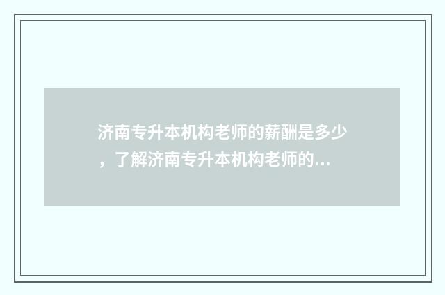 济南专升本机构老师的薪酬是多少，了解济南专升本机构老师的薪资待遇 济南专升本机构收费标准2024年