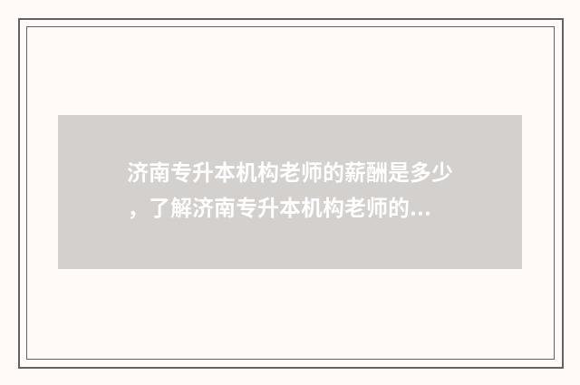 济南专升本机构老师的薪酬是多少，了解济南专升本机构老师的薪资待遇 济南专升本机构收费标准2024年