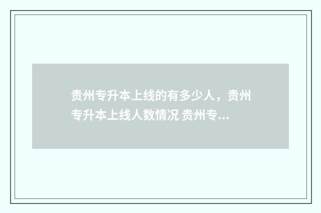贵州专升本上线的有多少人，贵州专升本上线人数情况 贵州专升本上线成绩了录取了会发短信吗