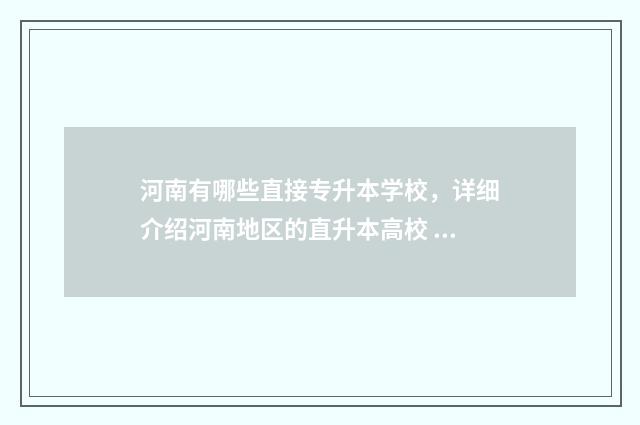 河南有哪些直接专升本学校，详细介绍河南地区的直升本高校 河南直辖县级是哪个市