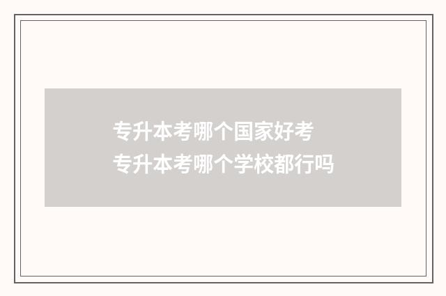 专升本考哪个国家好考 专升本考哪个学校都行吗