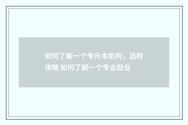 如何了解一个专升本机构，选校攻略 如何了解一个专业就业