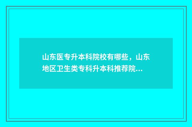 山东医专升本科院校有哪些,山东地区卫生类专科升本科推荐院校 山东医专升本科了吗