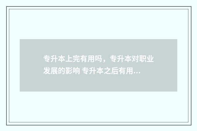专升本上完有用吗，专升本对职业发展的影响 专升本之后有用吗