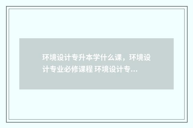 环境设计专升本学什么课，环境设计专业必修课程 环境设计专升本学校