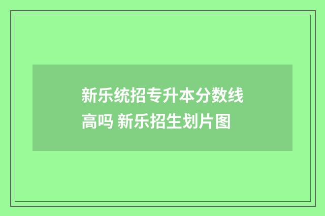 新乐统招专升本分数线高吗 新乐招生划片图