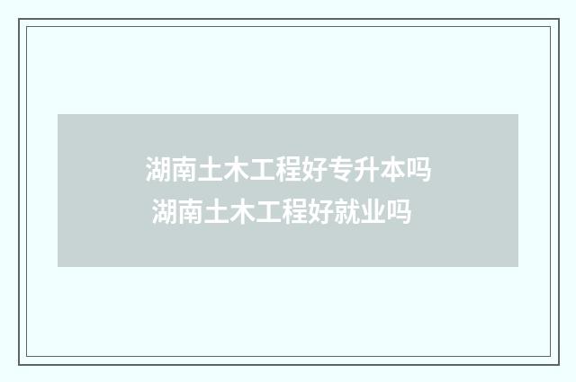 湖南土木工程好专升本吗 湖南土木工程好就业吗