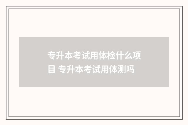 专升本考试用体检什么项目 专升本考试用体测吗
