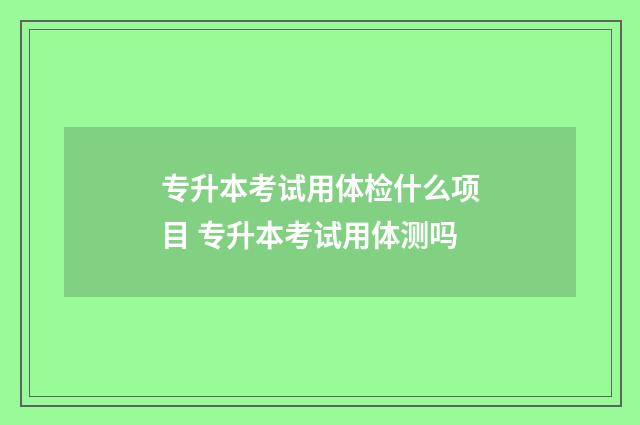 专升本考试用体检什么项目 专升本考试用体测吗