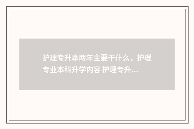 护理专升本两年主要干什么，护理专业本科升学内容 护理专升本两年和三年区别