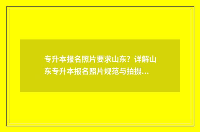 专升本报名照片要求山东？详解山东专升本报名照片规范与拍摄指南 专升本报名照片不合格怎么办