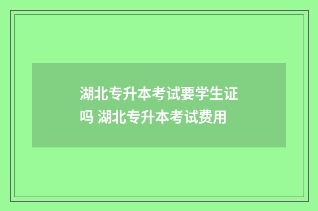 湖北专升本考试要学生证吗 湖北专升本考试费用
