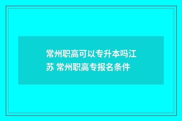 常州职高可以专升本吗江苏 常州职高专报名条件