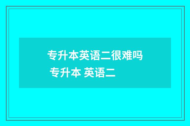 专升本英语二很难吗 专升本 英语二